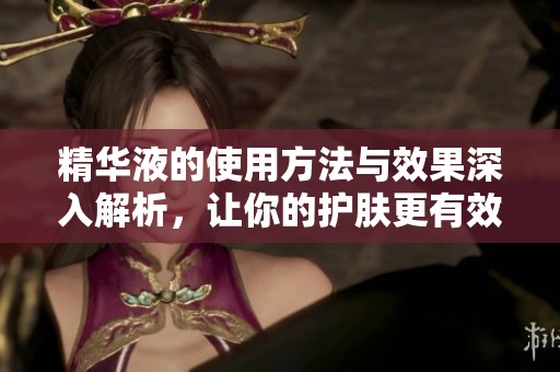 精华液的使用方法与效果深入解析，让你的护肤更有效