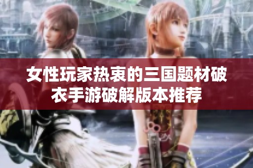 女性玩家热衷的三国题材破衣手游破解版本推荐
