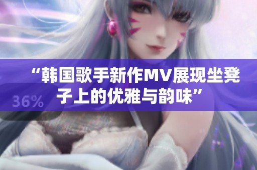“韩国歌手新作MV展现坐凳子上的优雅与韵味”