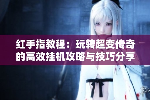 红手指教程：玩转超变传奇的高效挂机攻略与技巧分享