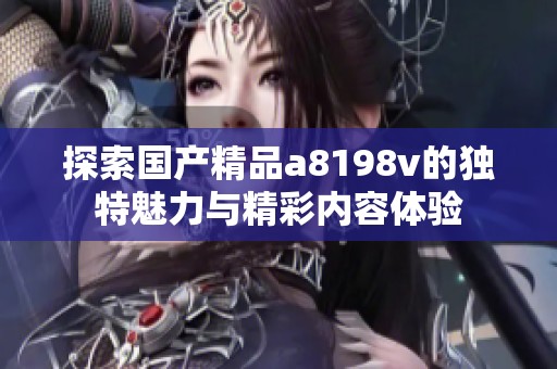 探索国产精品a8198v的独特魅力与精彩内容体验
