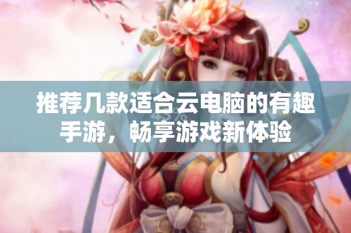 推荐几款适合云电脑的有趣手游，畅享游戏新体验