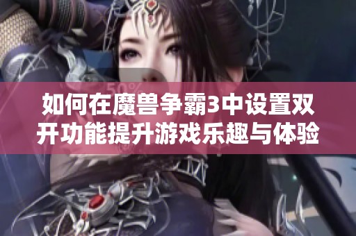 如何在魔兽争霸3中设置双开功能提升游戏乐趣与体验