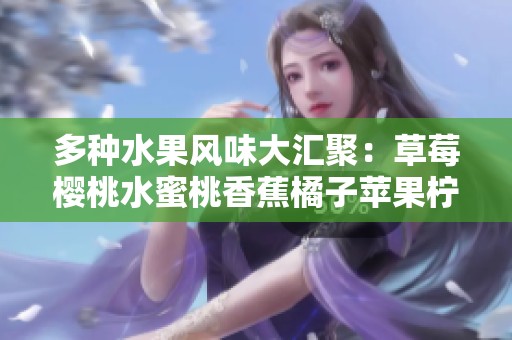 多种水果风味大汇聚：草莓樱桃水蜜桃香蕉橘子苹果柠檬的美味探索
