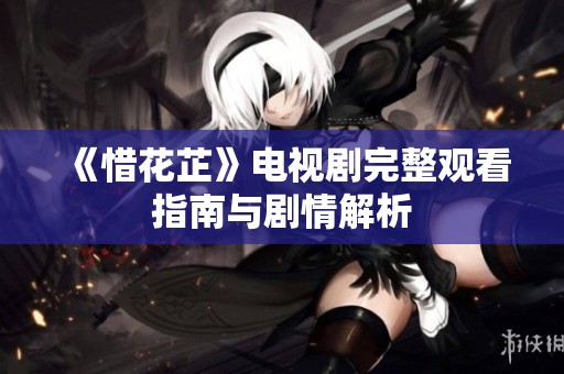 《惜花芷》电视剧完整观看指南与剧情解析