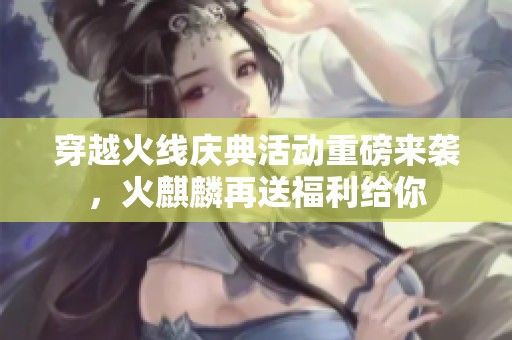 穿越火线庆典活动重磅来袭，火麒麟再送福利给你
