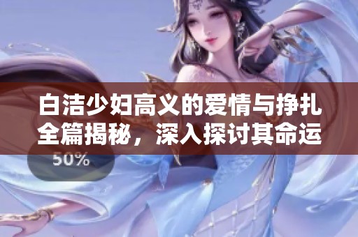 白洁少妇高义的爱情与挣扎全篇揭秘，深入探讨其命运转折