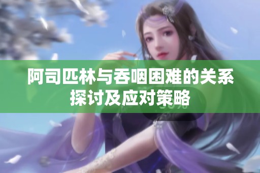阿司匹林与吞咽困难的关系探讨及应对策略