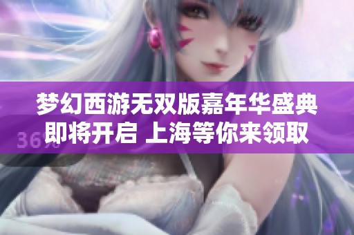 梦幻西游无双版嘉年华盛典即将开启 上海等你来领取丰厚礼包