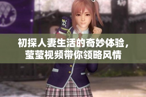 初探人妻生活的奇妙体验，莹莹视频带你领略风情