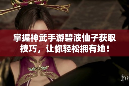 掌握神武手游碧波仙子获取技巧，让你轻松拥有她！