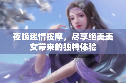 夜晚迷情按摩，尽享绝美美女带来的独特体验