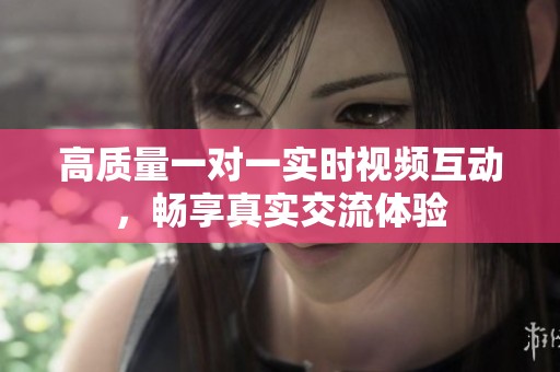 高质量一对一实时视频互动，畅享真实交流体验