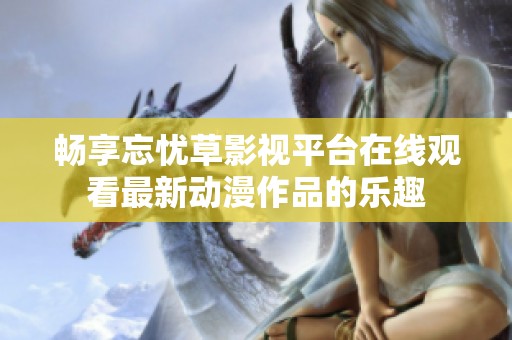 畅享忘忧草影视平台在线观看最新动漫作品的乐趣