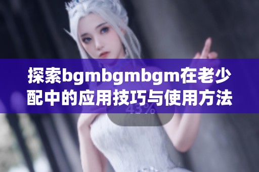 探索bgmbgmbgm在老少配中的应用技巧与使用方法