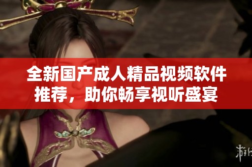 全新国产成人精品视频软件推荐，助你畅享视听盛宴