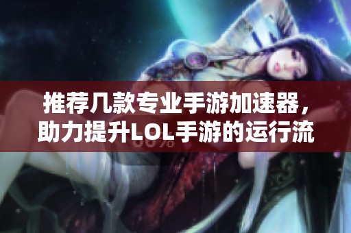 推荐几款专业手游加速器，助力提升LOL手游的运行流畅度与稳定性