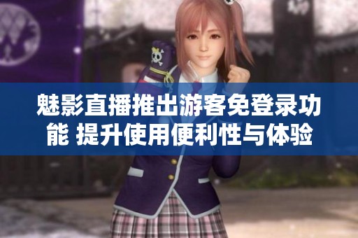 魅影直播推出游客免登录功能 提升使用便利性与体验感