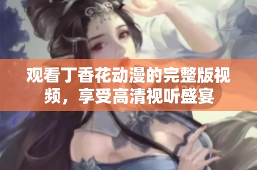 观看丁香花动漫的完整版视频，享受高清视听盛宴