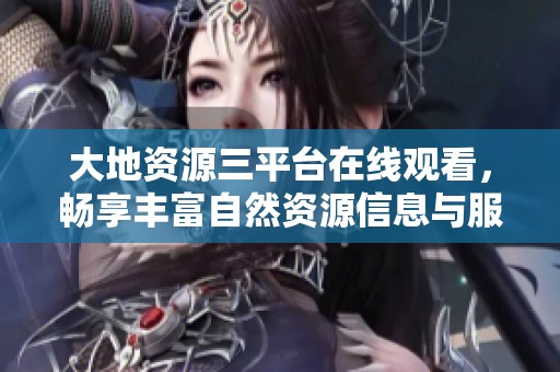 大地资源三平台在线观看，畅享丰富自然资源信息与服务