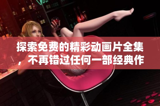 探索免费的精彩动画片全集，不再错过任何一部经典作品