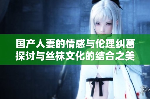 国产人妻的情感与伦理纠葛探讨与丝袜文化的结合之美