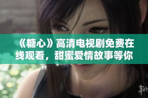 《糖心》高清电视剧免费在线观看，甜蜜爱情故事等你来享受