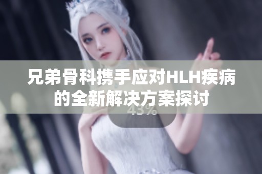 兄弟骨科携手应对HLH疾病的全新解决方案探讨