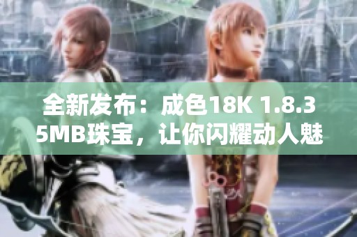 全新发布：成色18K 1.8.35MB珠宝，让你闪耀动人魅力