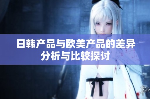 日韩产品与欧美产品的差异分析与比较探讨