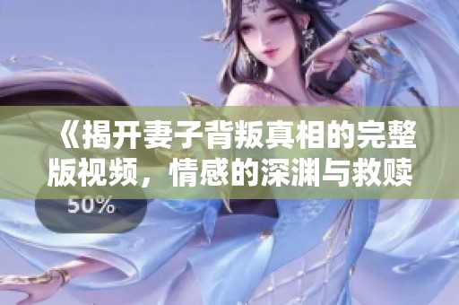 《揭开妻子背叛真相的完整版视频，情感的深渊与救赎》
