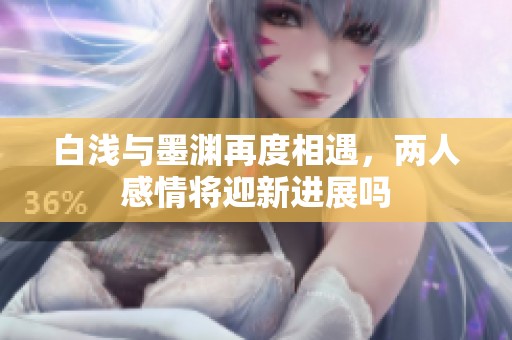 白浅与墨渊再度相遇，两人感情将迎新进展吗