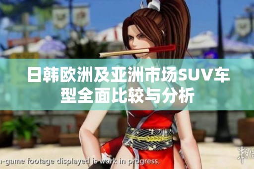 日韩欧洲及亚洲市场SUV车型全面比较与分析