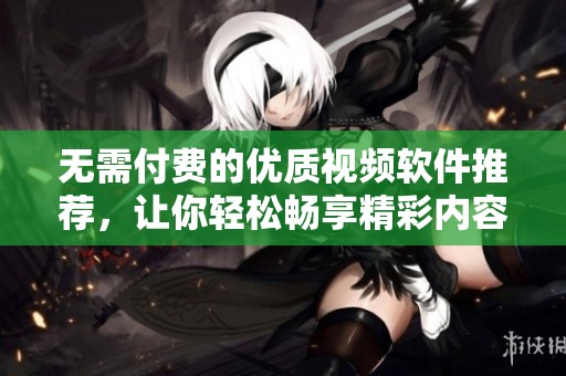 无需付费的优质视频软件推荐，让你轻松畅享精彩内容