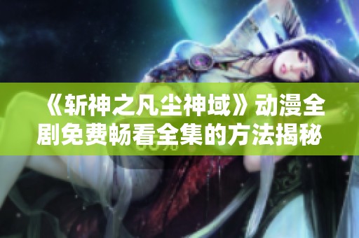 《斩神之凡尘神域》动漫全剧免费畅看全集的方法揭秘