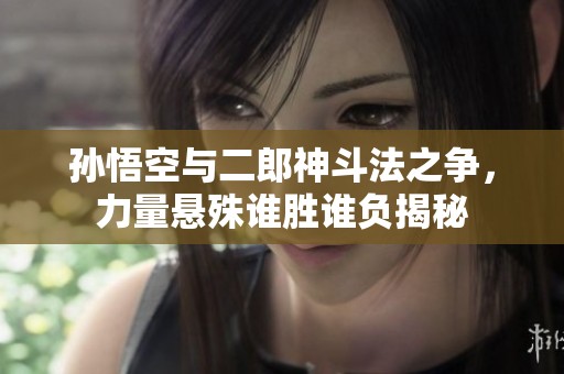 孙悟空与二郎神斗法之争，力量悬殊谁胜谁负揭秘