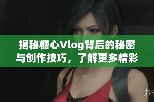 揭秘糖心Vlog背后的秘密与创作技巧，了解更多精彩内容