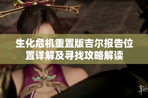 生化危机重置版吉尔报告位置详解及寻找攻略解读