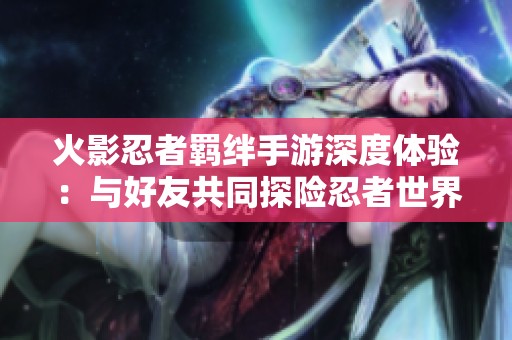 火影忍者羁绊手游深度体验：与好友共同探险忍者世界