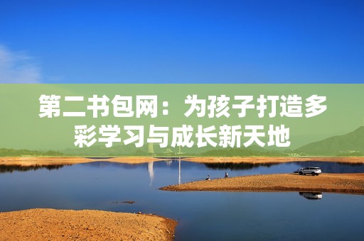 第二书包网：为孩子打造多彩学习与成长新天地