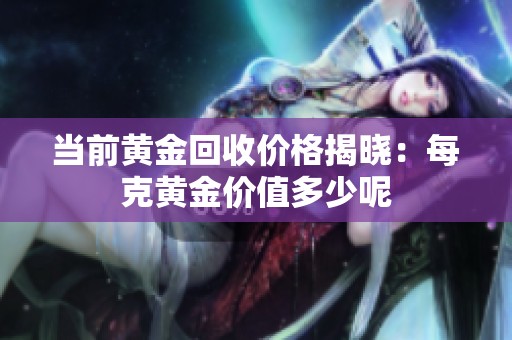 当前黄金回收价格揭晓：每克黄金价值多少呢