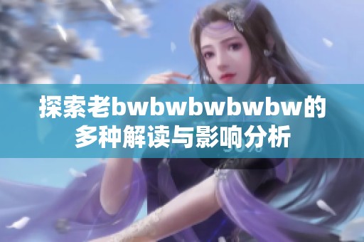探索老bwbwbwbwbw的多种解读与影响分析