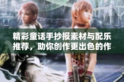精彩童话手抄报素材与配乐推荐，助你创作更出色的作品
