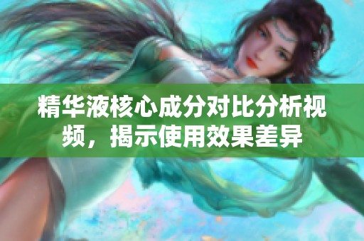 精华液核心成分对比分析视频，揭示使用效果差异