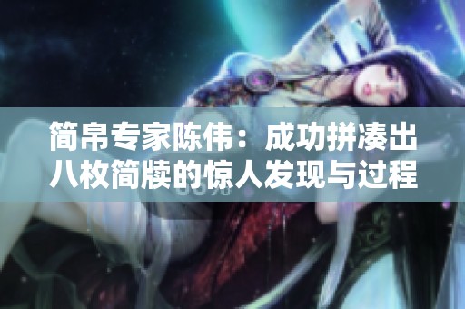 简帛专家陈伟：成功拼凑出八枚简牍的惊人发现与过程
