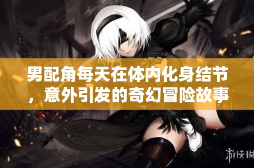 男配角每天在体内化身结节，意外引发的奇幻冒险故事