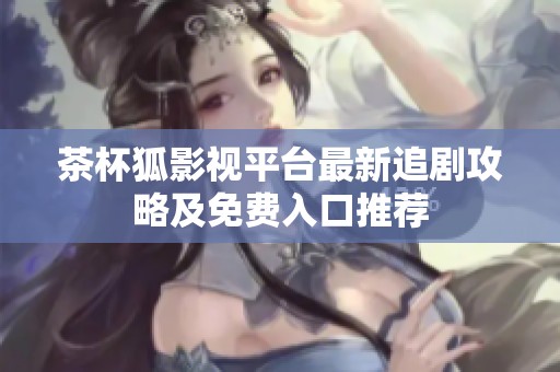 茶杯狐影视平台最新追剧攻略及免费入口推荐