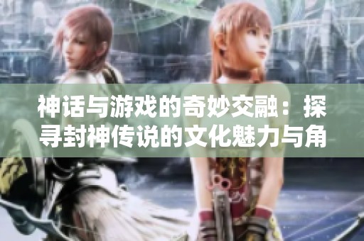 神话与游戏的奇妙交融：探寻封神传说的文化魅力与角色深度
