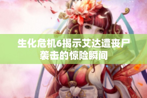 生化危机6揭示艾达遭丧尸袭击的惊险瞬间