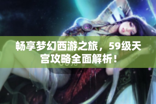 畅享梦幻西游之旅，59级天宫攻略全面解析！